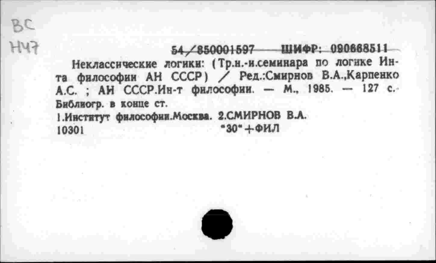 ﻿54/850001697------ШИФР; 090668511
Неклассические логики: (Тр.н.-и.семинара по логике Инта философии АН СССР) / Ред.:Смирнов В.А.,Карпенко А.С. ; АН СССР.Ин-т философии. - М., 1985. - 127 с. Библиогр. в конце ст.
1.Институт философия.Москва. 2.СМИРНОВ ВЛ.
10301	*30* 4-ФИЛ